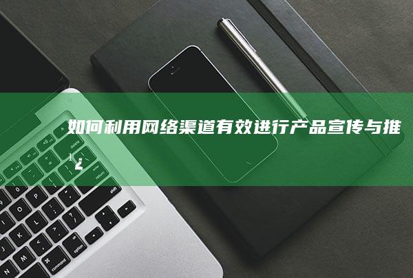 如何利用网络渠道有效进行产品宣传与推广