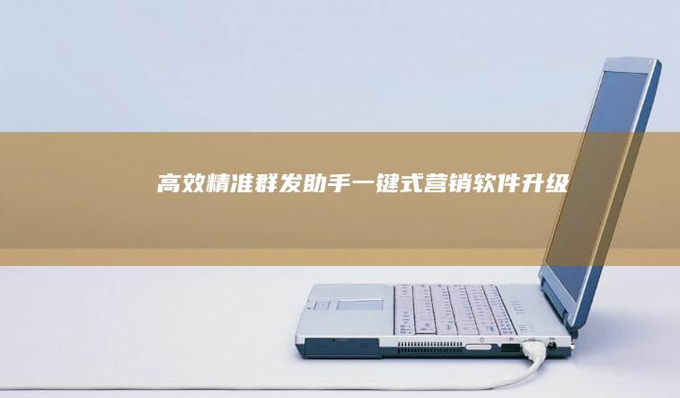 高效精准群发助手：一键式营销软件升级