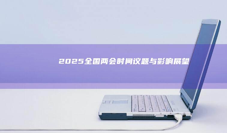 2025全国两会：时间、议题与影响展望